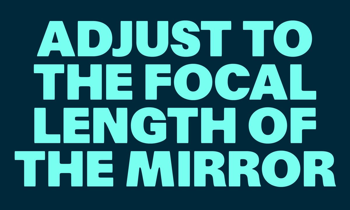 Specimen text set in all caps in Focal Black by Greg Gazdowicz for Commercial Type. Text reads: “ADJUST TO THE FOCAL LENGTH OF THE MIIROR.” Aquamarine text reversed out of a black background.